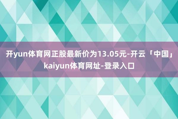开yun体育网正股最新价为13.05元-开云「中国」kaiyun体育网址-登录入口