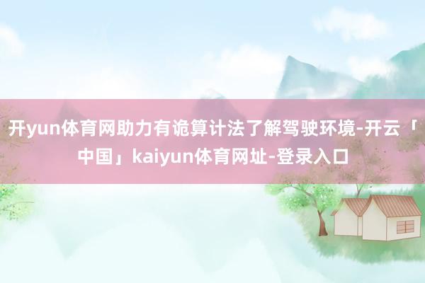 开yun体育网助力有诡算计法了解驾驶环境-开云「中国」kaiyun体育网址-登录入口