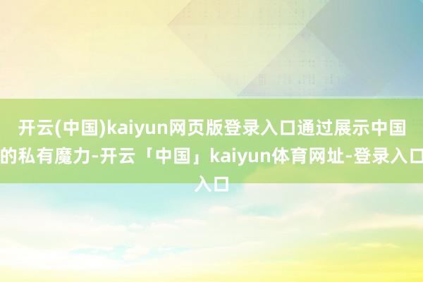 开云(中国)kaiyun网页版登录入口通过展示中国的私有魔力-开云「中国」kaiyun体育网址-登录入口