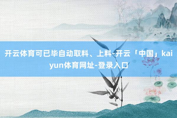 开云体育可已毕自动取料、上料-开云「中国」kaiyun体育网址-登录入口