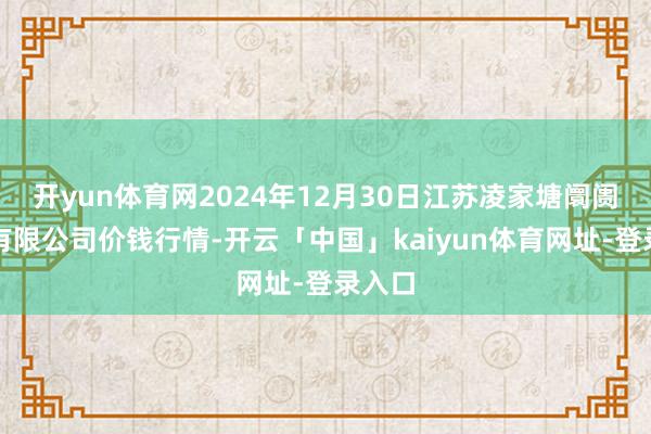 开yun体育网2024年12月30日江苏凌家塘阛阓发展有限公司价钱行情-开云「中国」kaiyun体育网址-登录入口