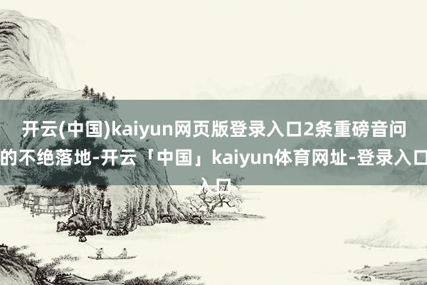 开云(中国)kaiyun网页版登录入口2条重磅音问的不绝落地-开云「中国」kaiyun体育网址-登录入口