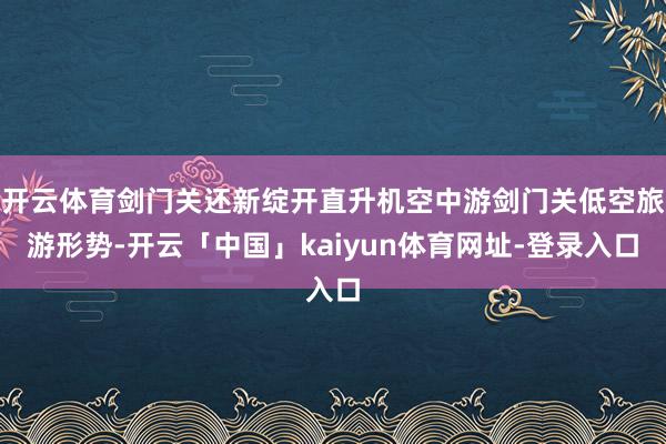 开云体育剑门关还新绽开直升机空中游剑门关低空旅游形势-开云「中国」kaiyun体育网址-登录入口