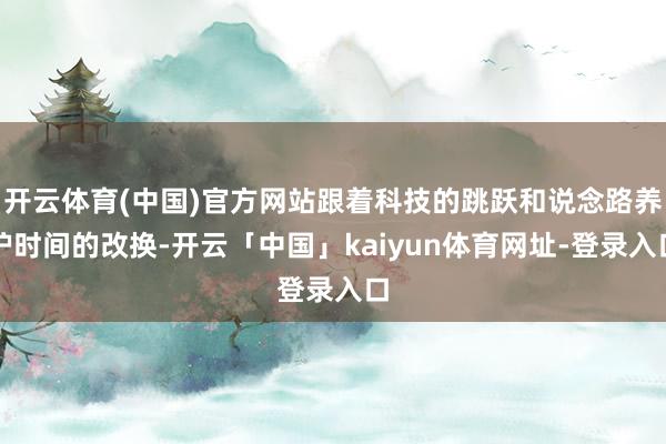 开云体育(中国)官方网站跟着科技的跳跃和说念路养护时间的改换-开云「中国」kaiyun体育网址-登录入口