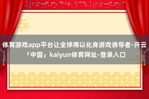 体育游戏app平台让全球得以化身游戏诱导者-开云「中国」kaiyun体育网址-登录入口