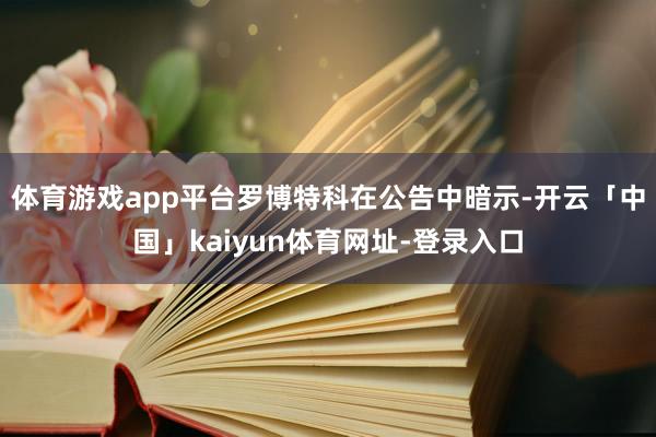 体育游戏app平台罗博特科在公告中暗示-开云「中国」kaiyun体育网址-登录入口