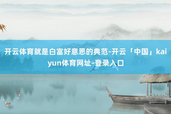 开云体育就是白富好意思的典范-开云「中国」kaiyun体育网址-登录入口