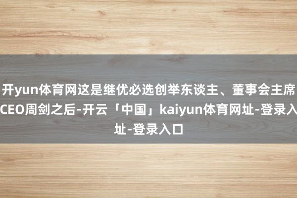 开yun体育网这是继优必选创举东谈主、董事会主席兼CEO周剑之后-开云「中国」kaiyun体育网址-登录入口