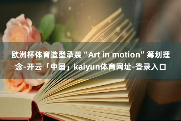 欧洲杯体育造型承袭“Art in motion”筹划理念-开云「中国」kaiyun体育网址-登录入口