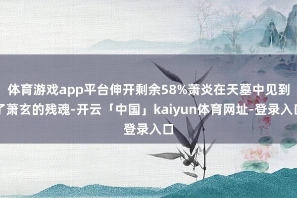 体育游戏app平台伸开剩余58%萧炎在天墓中见到了萧玄的残魂-开云「中国」kaiyun体育网址-登录入口