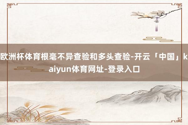 欧洲杯体育根毫不异查验和多头查验-开云「中国」kaiyun体育网址-登录入口