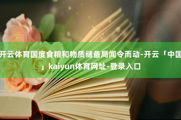 开云体育国度食粮和物质储备局闻令而动-开云「中国」kaiyun体育网址-登录入口