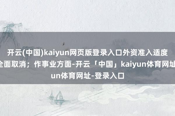 开云(中国)kaiyun网页版登录入口外资准入适度措施也曾全面取消；作事业方面-开云「中国」kaiyun体育网址-登录入口