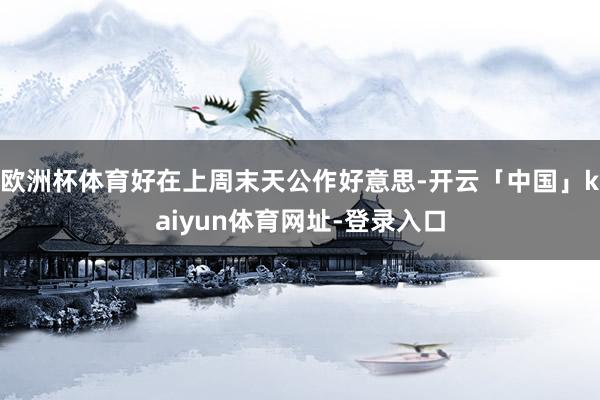 欧洲杯体育好在上周末天公作好意思-开云「中国」kaiyun体育网址-登录入口