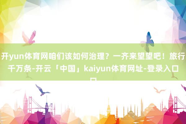 开yun体育网咱们该如何治理？一齐来望望吧！旅行千万条-开云「中国」kaiyun体育网址-登录入口