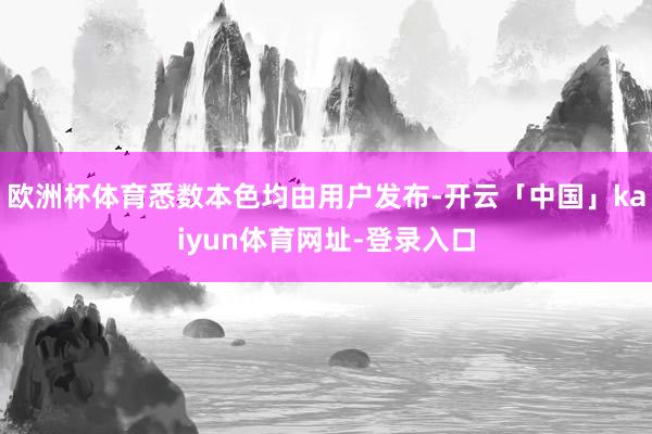 欧洲杯体育悉数本色均由用户发布-开云「中国」kaiyun体育网址-登录入口