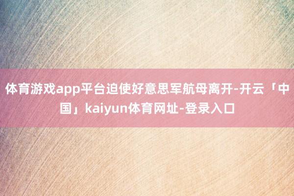 体育游戏app平台迫使好意思军航母离开-开云「中国」kaiyun体育网址-登录入口