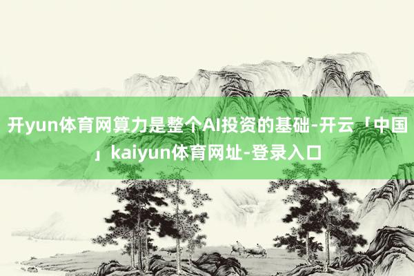 开yun体育网算力是整个AI投资的基础-开云「中国」kaiyun体育网址-登录入口