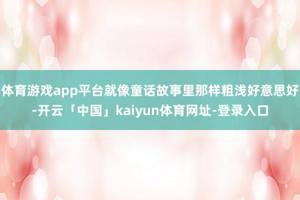 体育游戏app平台就像童话故事里那样粗浅好意思好-开云「中国」kaiyun体育网址-登录入口