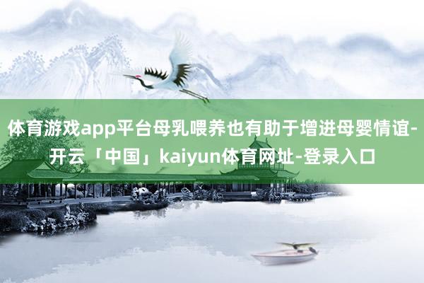 体育游戏app平台母乳喂养也有助于增进母婴情谊-开云「中国」kaiyun体育网址-登录入口