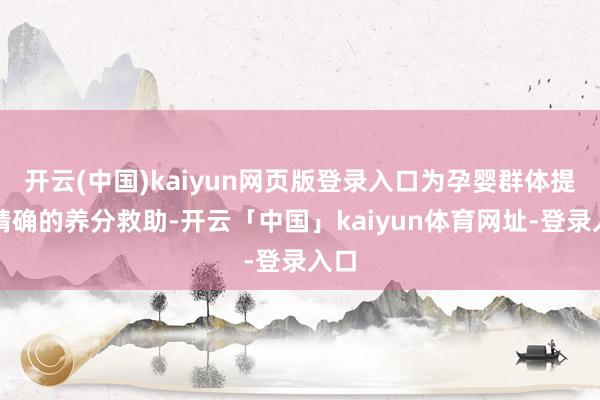 开云(中国)kaiyun网页版登录入口为孕婴群体提供精确的养分救助-开云「中国」kaiyun体育网址-登录入口