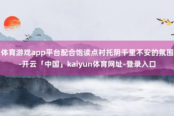 体育游戏app平台配合饱读点衬托阴千里不安的氛围-开云「中国」kaiyun体育网址-登录入口