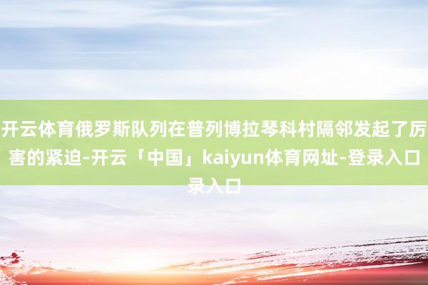 开云体育俄罗斯队列在普列博拉琴科村隔邻发起了厉害的紧迫-开云「中国」kaiyun体育网址-登录入口