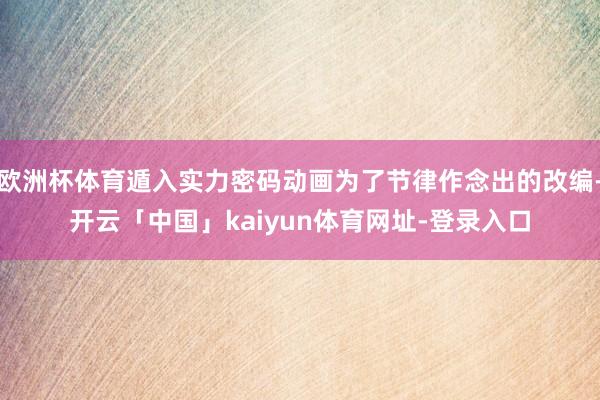 欧洲杯体育遁入实力密码动画为了节律作念出的改编-开云「中国」kaiyun体育网址-登录入口