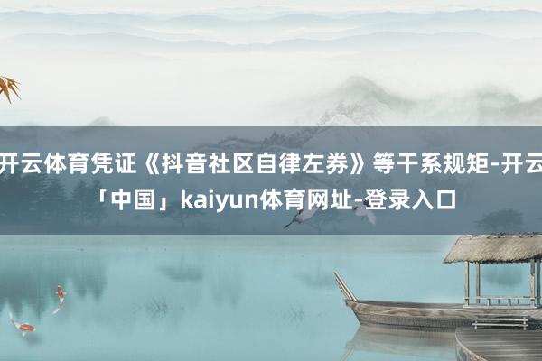 开云体育凭证《抖音社区自律左券》等干系规矩-开云「中国」kaiyun体育网址-登录入口