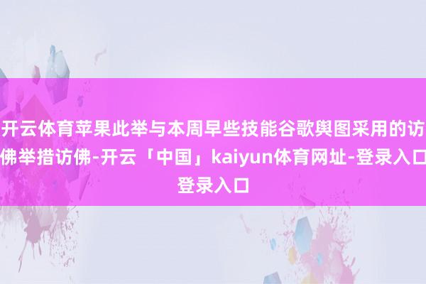 开云体育苹果此举与本周早些技能谷歌舆图采用的访佛举措访佛-开云「中国」kaiyun体育网址-登录入口
