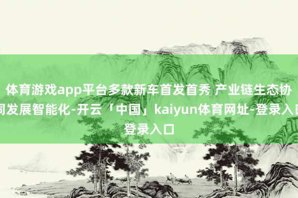 体育游戏app平台多款新车首发首秀 产业链生态协同发展智能化-开云「中国」kaiyun体育网址-登录入口