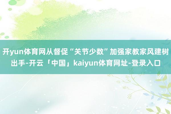 开yun体育网从督促“关节少数”加强家教家风建树出手-开云「中国」kaiyun体育网址-登录入口