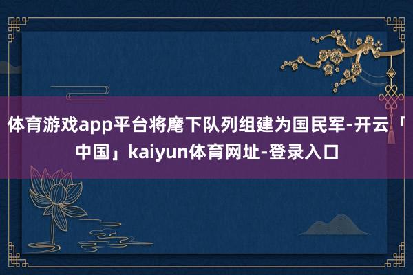 体育游戏app平台将麾下队列组建为国民军-开云「中国」kaiyun体育网址-登录入口