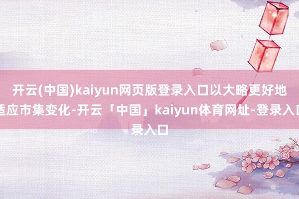 开云(中国)kaiyun网页版登录入口以大略更好地适应市集变化-开云「中国」kaiyun体育网址-登录入口