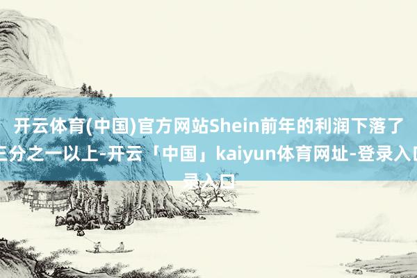开云体育(中国)官方网站Shein前年的利润下落了三分之一以上-开云「中国」kaiyun体育网址-登录入口