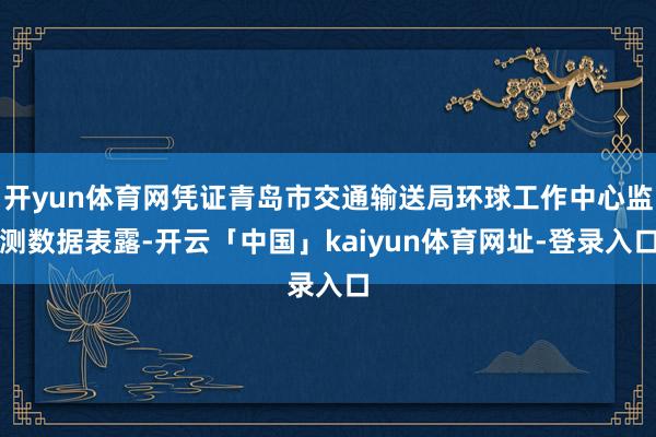 开yun体育网凭证青岛市交通输送局环球工作中心监测数据表露-开云「中国」kaiyun体育网址-登录入口