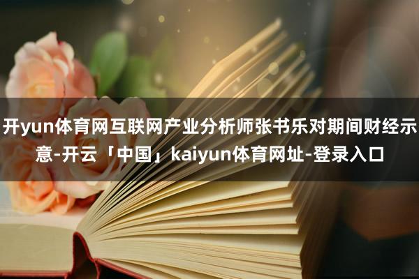 开yun体育网互联网产业分析师张书乐对期间财经示意-开云「中国」kaiyun体育网址-登录入口