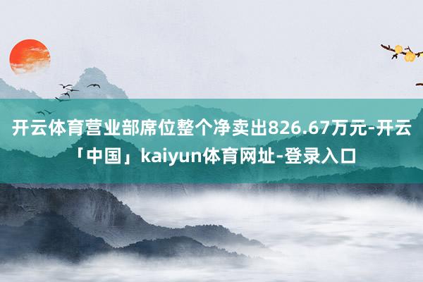 开云体育营业部席位整个净卖出826.67万元-开云「中国」kaiyun体育网址-登录入口