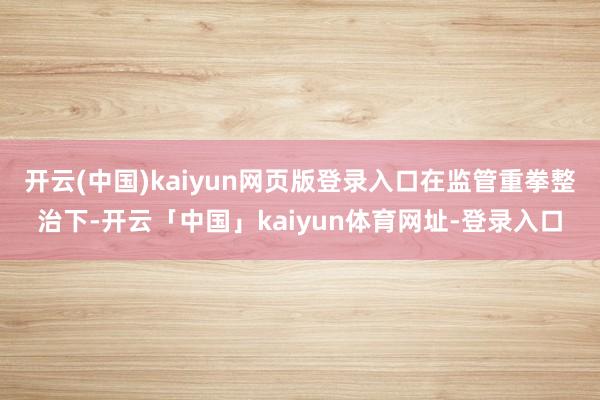 开云(中国)kaiyun网页版登录入口 在监管重拳整治下-开云「中国」kaiyun体育网址-登录入口