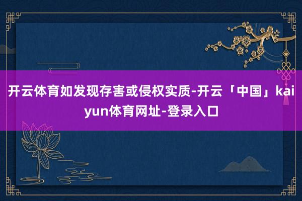 开云体育如发现存害或侵权实质-开云「中国」kaiyun体育网址-登录入口