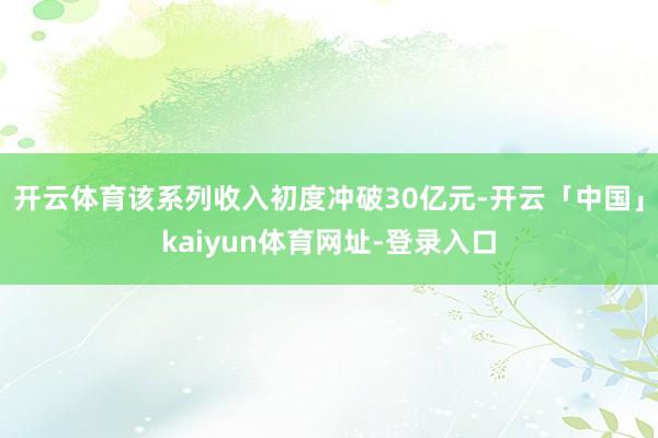 开云体育该系列收入初度冲破30亿元-开云「中国」kaiyun体育网址-登录入口