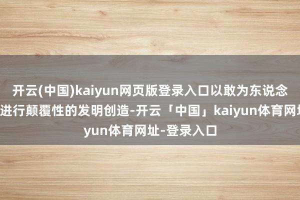 开云(中国)kaiyun网页版登录入口以敢为东说念主先的精神进行颠覆性的发明创造-开云「中国」kaiyun体育网址-登录入口