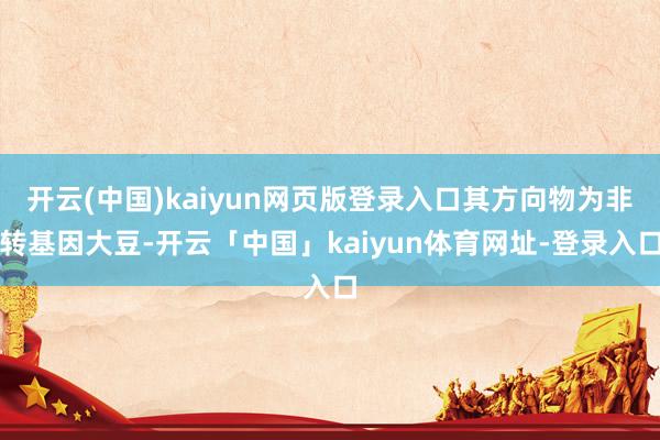 开云(中国)kaiyun网页版登录入口其方向物为非转基因大豆-开云「中国」kaiyun体育网址-登录入口