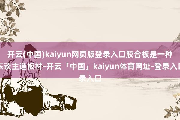 开云(中国)kaiyun网页版登录入口胶合板是一种东谈主造板材-开云「中国」kaiyun体育网址-登录入口