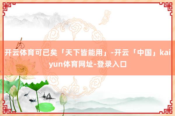 开云体育可已矣「天下皆能用」-开云「中国」kaiyun体育网址-登录入口
