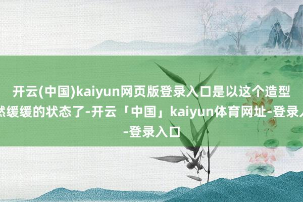 开云(中国)kaiyun网页版登录入口是以这个造型亦然缓缓的状态了-开云「中国」kaiyun体育网址-登录入口