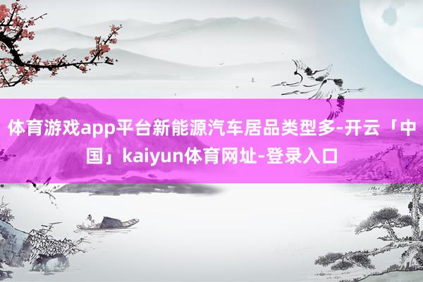 体育游戏app平台新能源汽车居品类型多-开云「中国」kaiyun体育网址-登录入口