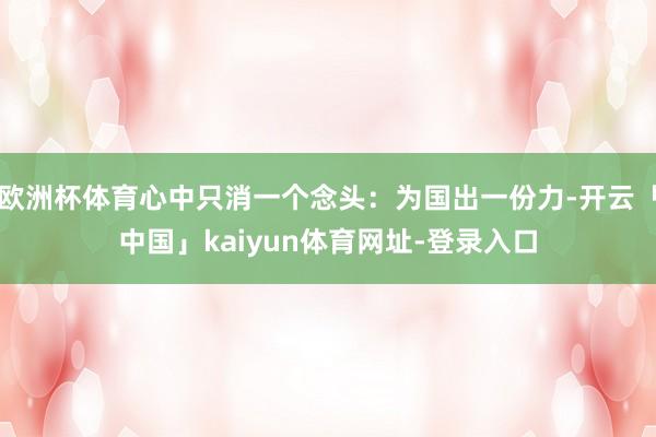 欧洲杯体育心中只消一个念头：为国出一份力-开云「中国」kaiyun体育网址-登录入口
