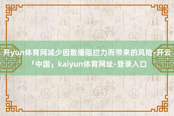 开yun体育网减少因散播阻拦力而带来的风险-开云「中国」kaiyun体育网址-登录入口