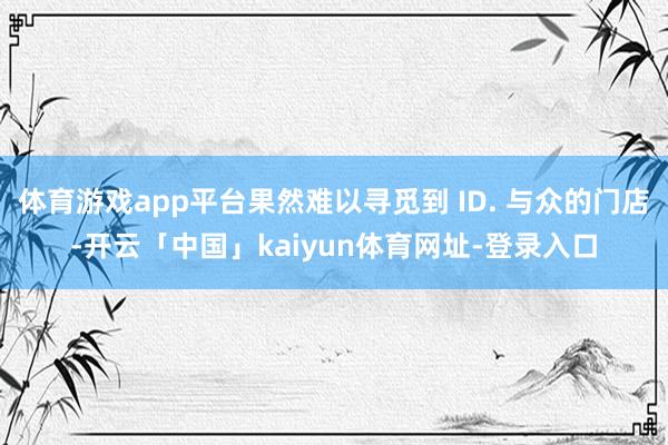 体育游戏app平台果然难以寻觅到 ID. 与众的门店-开云「中国」kaiyun体育网址-登录入口